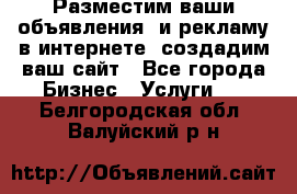 Разместим ваши объявления  и рекламу в интернете, создадим ваш сайт - Все города Бизнес » Услуги   . Белгородская обл.,Валуйский р-н